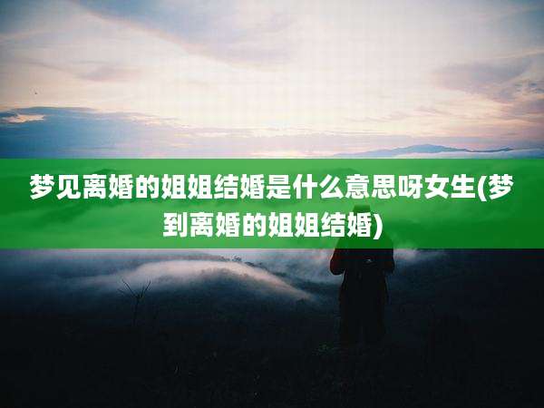 梦见离婚的姐姐结婚是什么意思呀女生(梦到离婚的姐姐结婚)