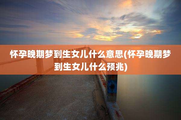 怀孕晚期梦到生女儿什么意思(怀孕晚期梦到生女儿什么预兆)
