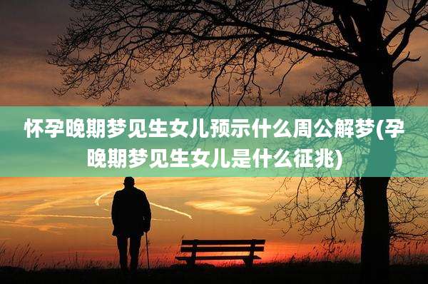 怀孕晚期梦见生女儿预示什么周公解梦(孕晚期梦见生女儿是什么征兆)