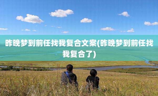 昨晚梦到前任找我复合文案(昨晚梦到前任找我复合了)