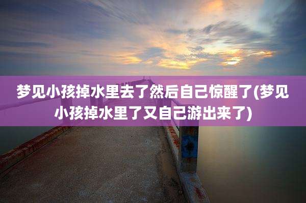 梦见小孩掉水里去了然后自己惊醒了(梦见小孩掉水里了又自己游出来了)