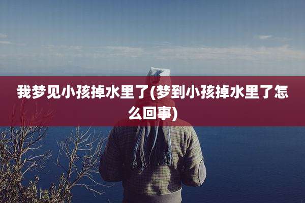 我梦见小孩掉水里了(梦到小孩掉水里了怎么回事)