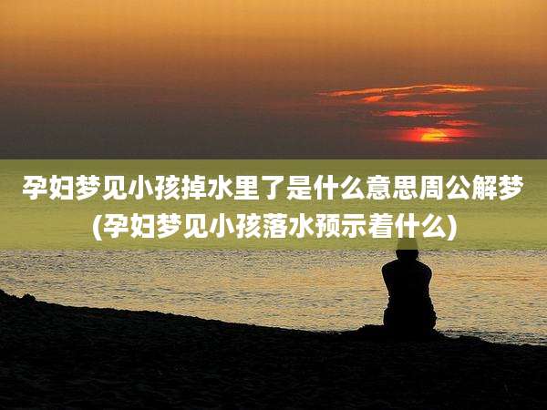 孕妇梦见小孩掉水里了是什么意思周公解梦(孕妇梦见小孩落水预示着什么)
