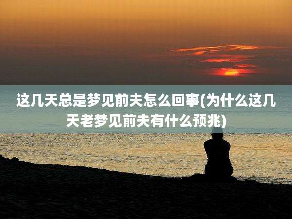 这几天总是梦见前夫怎么回事(为什么这几天老梦见前夫有什么预兆)