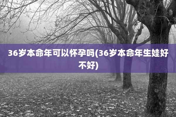 36岁本命年可以怀孕吗(36岁本命年生娃好不好)