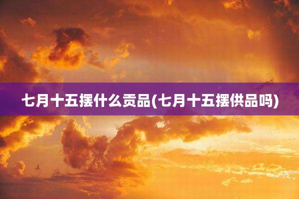 七月十五摆什么贡品(七月十五摆供品吗)