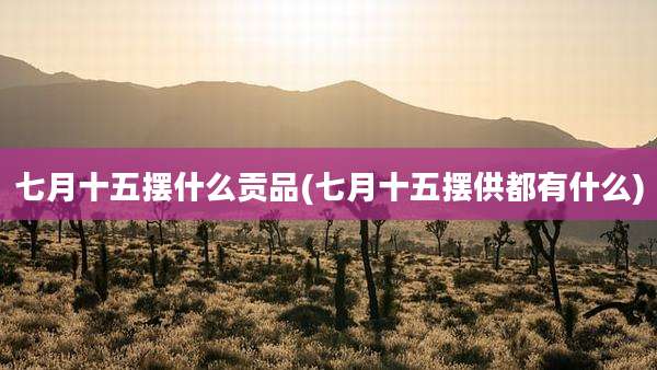 七月十五摆什么贡品(七月十五摆供都有什么)