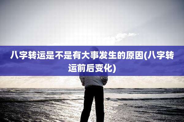 八字转运是不是有大事发生的原因(八字转运前后变化)