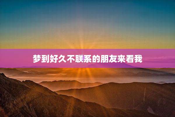 梦到好久不联系的朋友来看我