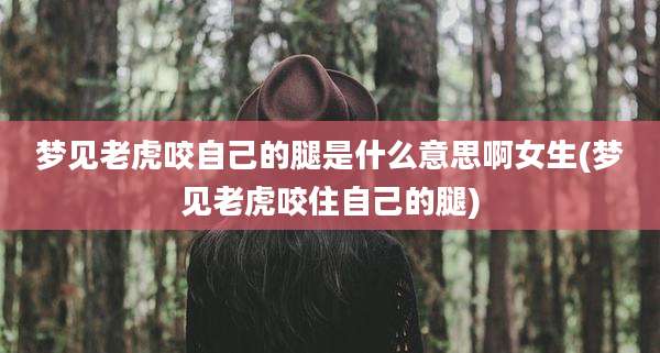梦见老虎咬自己的腿是什么意思啊女生(梦见老虎咬住自己的腿)