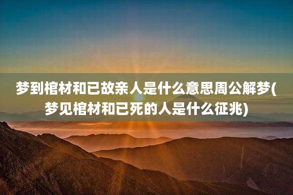 梦到棺材和已故亲人是什么意思周公解梦(梦见棺材和已死的人是什么征兆)
