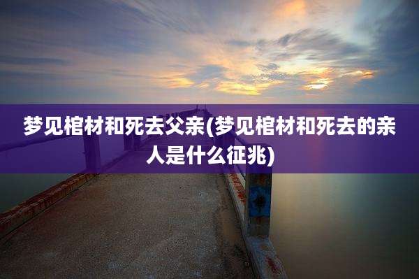 梦见棺材和死去父亲(梦见棺材和死去的亲人是什么征兆)