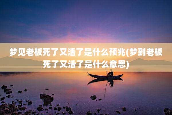 梦见老板死了又活了是什么预兆(梦到老板死了又活了是什么意思)