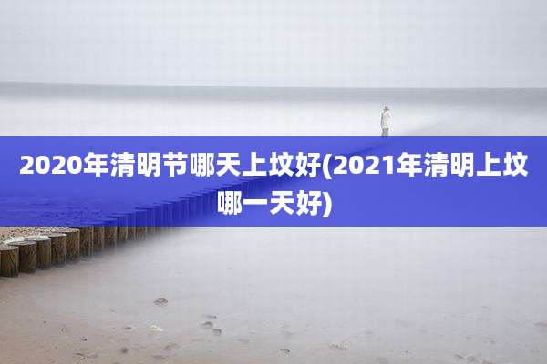 2020年清明节哪天上坟好(2021年清明上坟哪一天好)