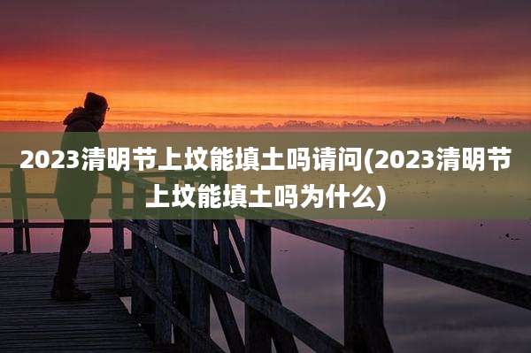 2023清明节上坟能填土吗请问(2023清明节上坟能填土吗为什么)