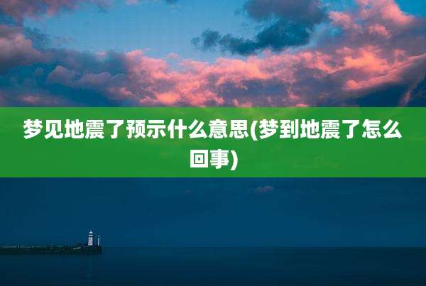 梦见地震了预示什么意思(梦到地震了怎么回事)