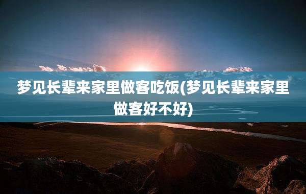 梦见长辈来家里做客吃饭(梦见长辈来家里做客好不好)