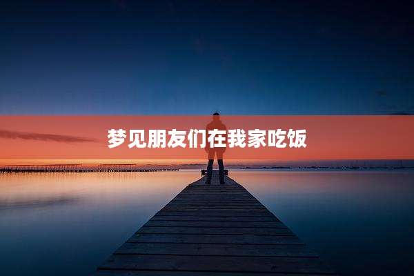 梦见朋友们在我家吃饭