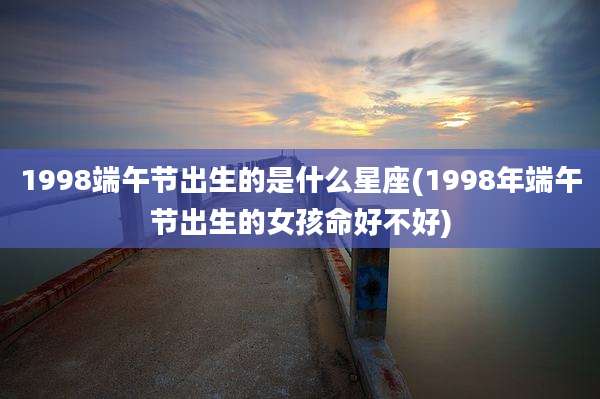 1998端午节出生的是什么星座(1998年端午节出生的女孩命好不好)