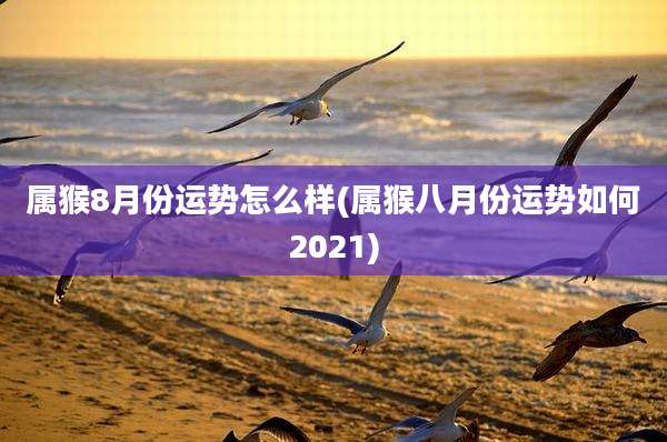 属猴8月份运势怎么样(属猴八月份运势如何2021)