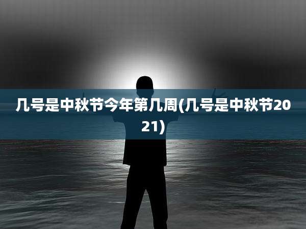 几号是中秋节今年第几周(几号是中秋节2021)