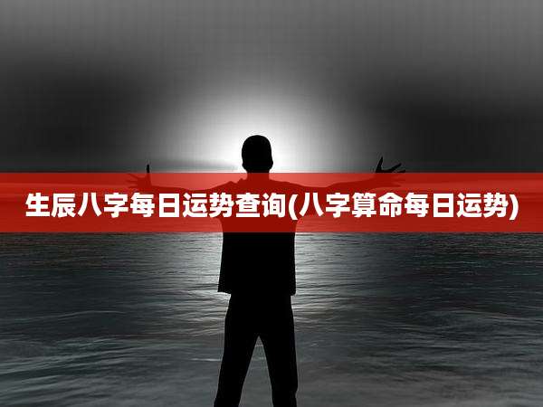 生辰八字每日运势查询(八字算命每日运势)