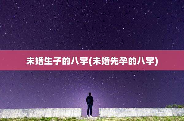 未婚生子的八字(未婚先孕的八字)