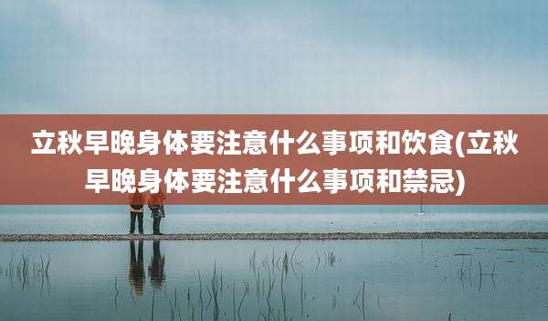 立秋早晚身体要注意什么事项和饮食(立秋早晚身体要注意什么事项和禁忌)