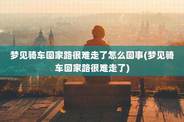 梦见骑车回家路很难走了怎么回事(梦见骑车回家路很难走了)