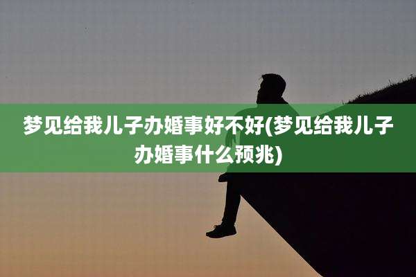 梦见给我儿子办婚事好不好(梦见给我儿子办婚事什么预兆)