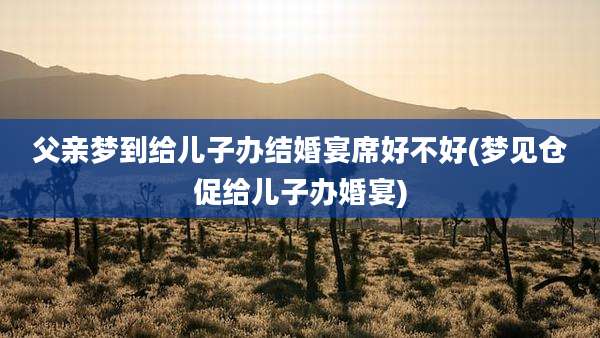 父亲梦到给儿子办结婚宴席好不好(梦见仓促给儿子办婚宴)