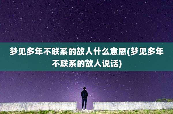 梦见多年不联系的故人什么意思(梦见多年不联系的故人说话)