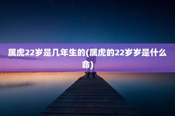 属虎22岁是几年生的(属虎的22岁岁是什么命)