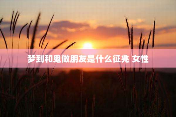 梦到和鬼做朋友是什么征兆 女性