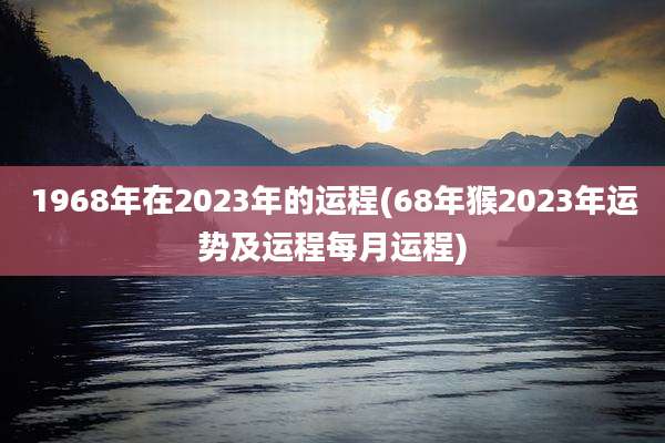 1968年在2023年的运程(68年猴2023年运势及运程每月运程)