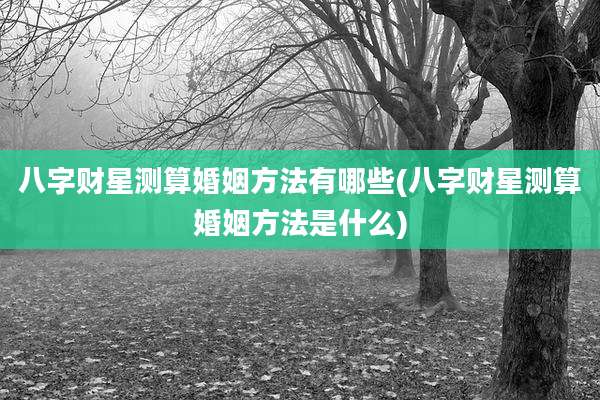 八字财星测算婚姻方法有哪些(八字财星测算婚姻方法是什么)