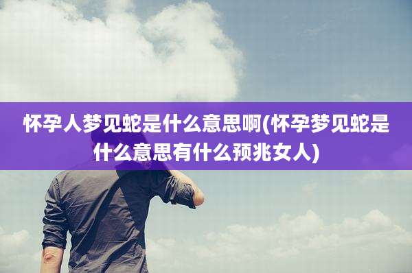 怀孕人梦见蛇是什么意思啊(怀孕梦见蛇是什么意思有什么预兆女人)