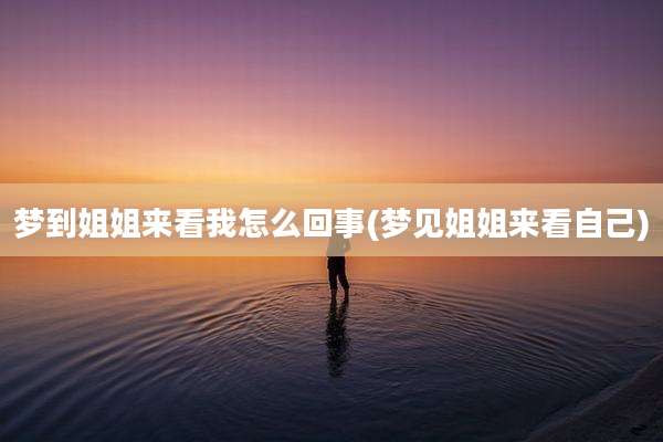 梦到姐姐来看我怎么回事(梦见姐姐来看自己)