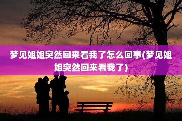 梦见姐姐突然回来看我了怎么回事(梦见姐姐突然回来看我了)