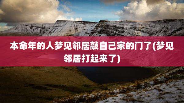 本命年的人梦见邻居敲自己家的门了(梦见邻居打起来了)