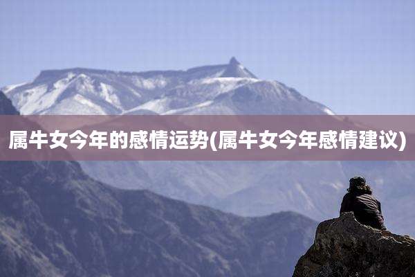 属牛女今年的感情运势(属牛女今年感情建议)