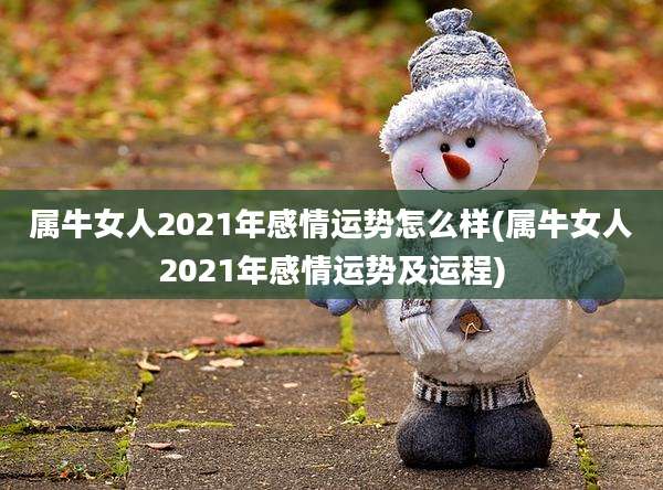 属牛女人2021年感情运势怎么样(属牛女人2021年感情运势及运程)