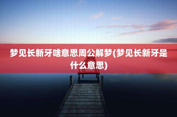 梦见长新牙啥意思周公解梦(梦见长新牙是什么意思)