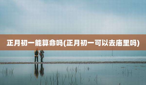 正月初一能算命吗(正月初一可以去庙里吗)