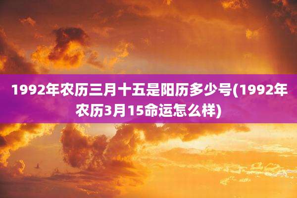 1992年农历三月十五是阳历多少号(1992年农历3月15命运怎么样)