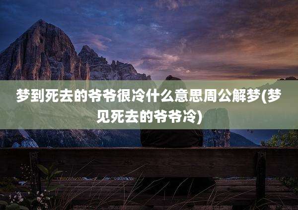 梦到死去的爷爷很冷什么意思周公解梦(梦见死去的爷爷冷)