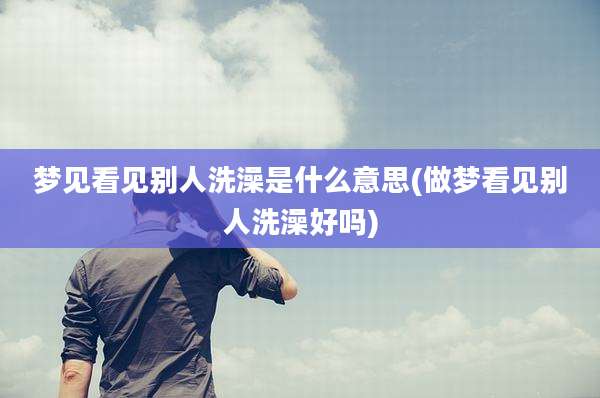 梦见看见别人洗澡是什么意思(做梦看见别人洗澡好吗)