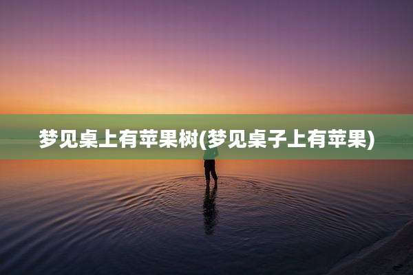 梦见桌上有苹果树(梦见桌子上有苹果)