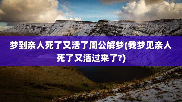梦到亲人死了又活了周公解梦(我梦见亲人死了又活过来了?)