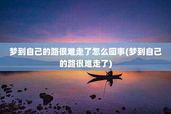 梦到自己的路很难走了怎么回事(梦到自己的路很难走了)